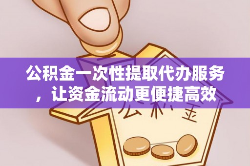合作公积金一次性提取代办服务，让资金流动更便捷高效