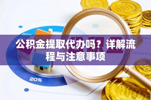 合作公积金提取代办吗？详解流程与注意事项