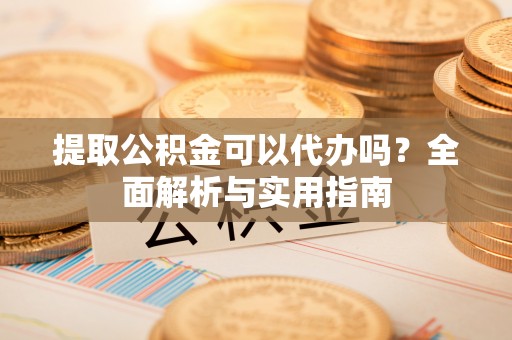 合作提取公积金可以代办吗？全面解析与实用指南