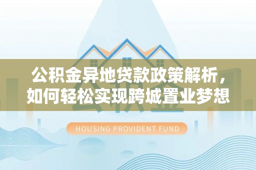 合作公积金异地贷款政策解析，如何轻松实现跨城置业梦想