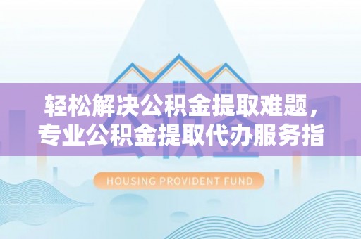 合作轻松解决公积金提取难题，专业公积金提取代办服务指南