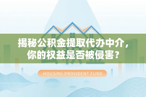 合作揭秘公积金提取代办中介，你的权益是否被侵害？