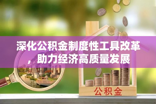 合作深化公积金制度性工具改革，助力经济高质量发展