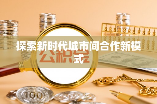 合作探索新时代城市间合作新模式