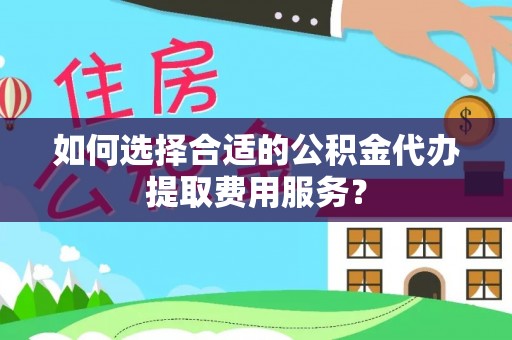 合作如何选择合适的公积金代办提取费用服务？