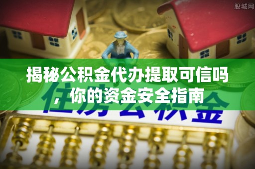 合作揭秘公积金代办提取可信吗，你的资金安全指南