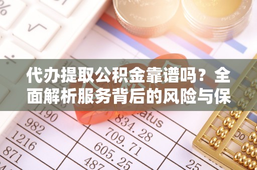 合作代办提取公积金靠谱吗？全面解析服务背后的风险与保障
