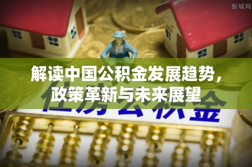 合作解读中国公积金发展趋势，政策革新与未来展望