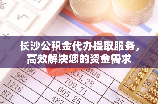 合作长沙公积金代办提取服务，高效解决您的资金需求