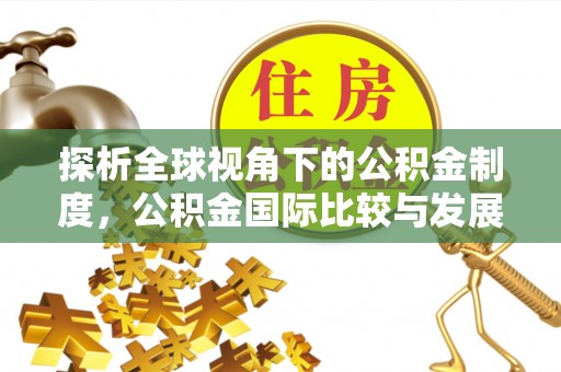 合作探析全球视角下的公积金制度，公积金国际比较与发展趋势