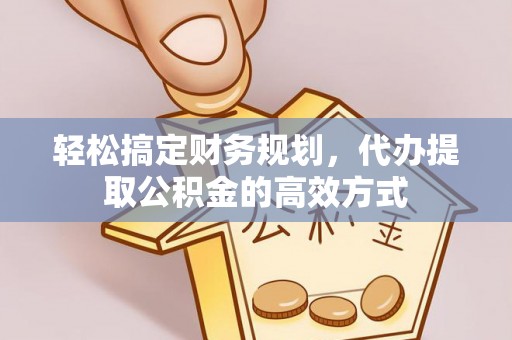 合作轻松搞定财务规划，代办提取公积金的高效方式