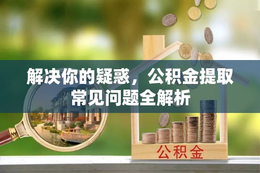 合作解决你的疑惑，公积金提取常见问题全解析