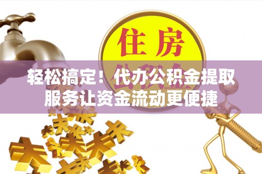 合作轻松搞定！代办公积金提取服务让资金流动更便捷