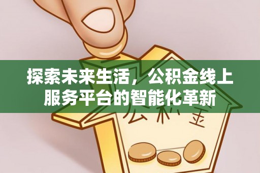 合作探索未来生活，公积金线上服务平台的智能化革新