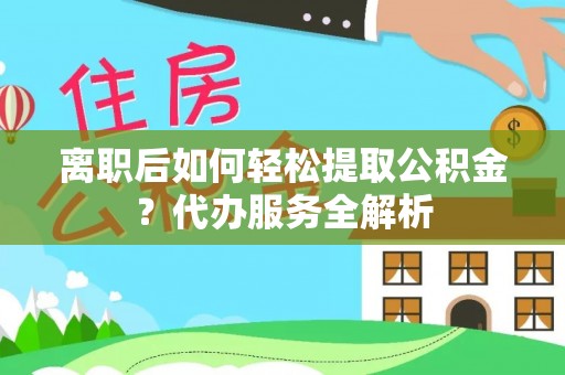 合作离职后如何轻松提取公积金？代办服务全解析