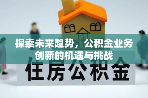 合作探索未来趋势，公积金业务创新的机遇与挑战