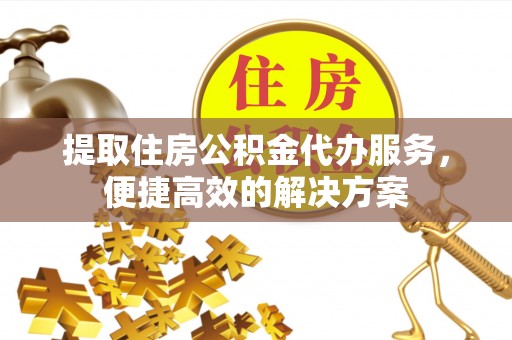 合作提取住房公积金代办服务，便捷高效的解决方案