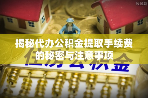 合作揭秘代办公积金提取手续费的秘密与注意事项