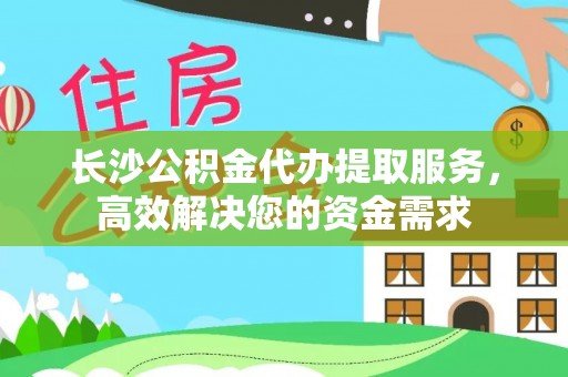 合作长沙公积金代办提取服务，高效解决您的资金需求