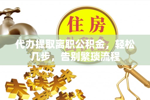 合作代办提取离职公积金，轻松几步，告别繁琐流程