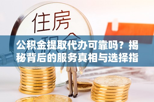 合作公积金提取代办可靠吗？揭秘背后的服务真相与选择指南