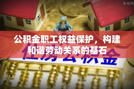 合作公积金职工权益保护，构建和谐劳动关系的基石