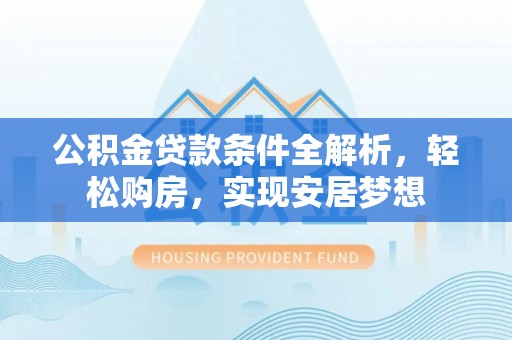 合作公积金贷款条件全解析，轻松购房，实现安居梦想