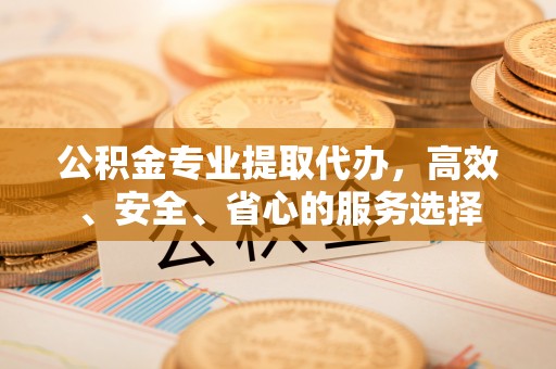 合作公积金专业提取代办，高效、安全、省心的服务选择