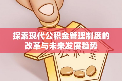 合作探索现代公积金管理制度的改革与未来发展趋势