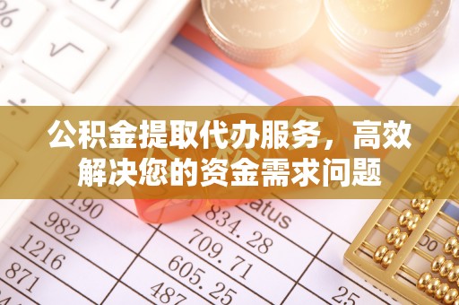 合作公积金提取代办服务，高效解决您的资金需求问题