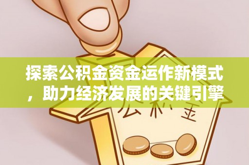 合作探索公积金资金运作新模式，助力经济发展的关键引擎