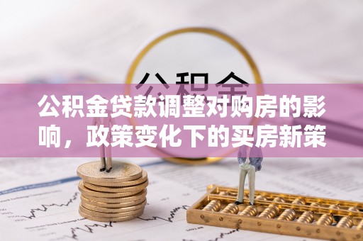 合作公积金贷款调整对购房的影响，政策变化下的买房新策略