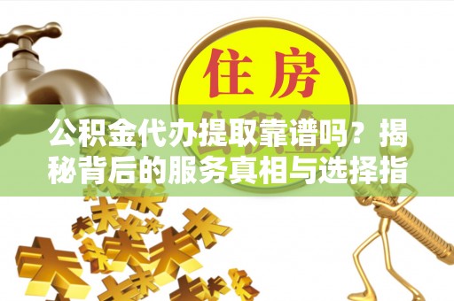 合作公积金代办提取靠谱吗？揭秘背后的服务真相与选择指南