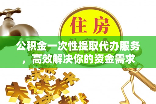 合作公积金一次性提取代办服务，高效解决你的资金需求