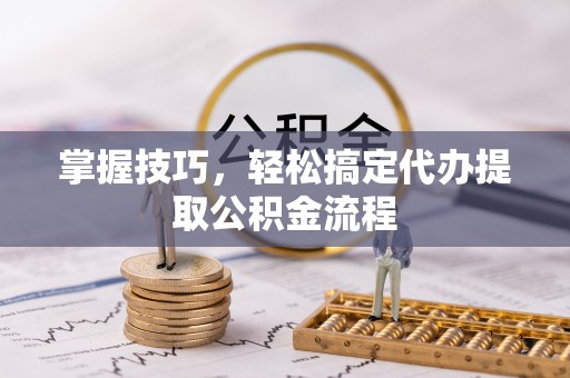 合作掌握技巧，轻松搞定代办提取公积金流程