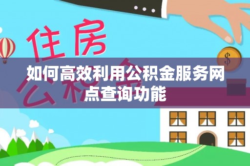 合作如何高效利用公积金服务网点查询功能