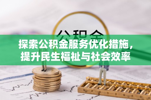 合作探索公积金服务优化措施，提升民生福祉与社会效率