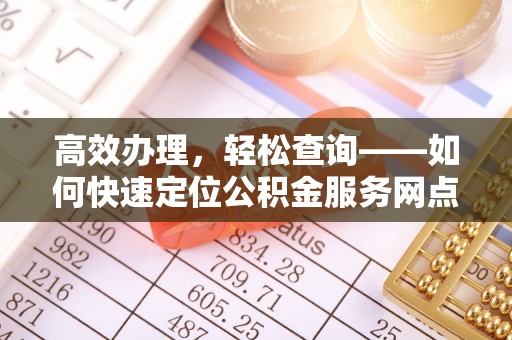 合作高效办理，轻松查询——如何快速定位公积金服务网点