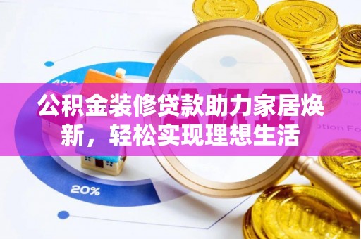 合作公积金装修贷款助力家居焕新，轻松实现理想生活