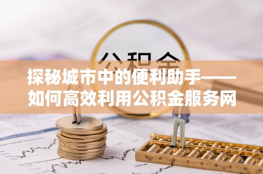 合作探秘城市中的便利助手——如何高效利用公积金服务网点查询