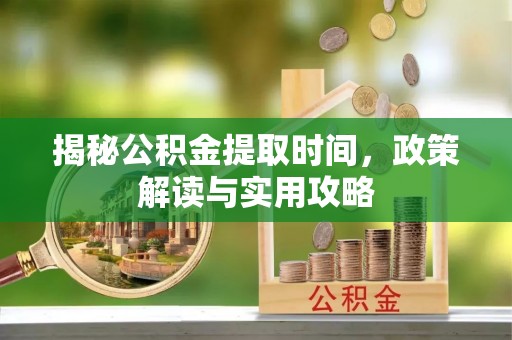 合作揭秘公积金提取时间，政策解读与实用攻略