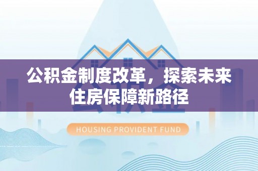 合作公积金制度改革，探索未来住房保障新路径