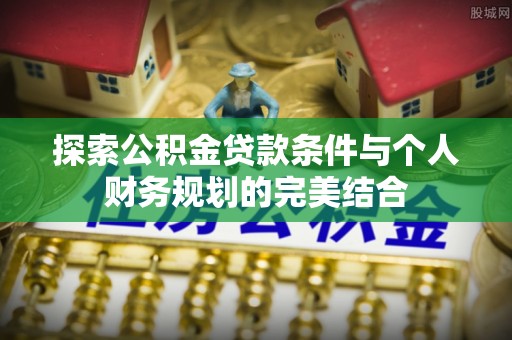 合作探索公积金贷款条件与个人财务规划的完美结合
