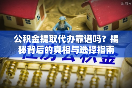 合作公积金提取代办靠谱吗？揭秘背后的真相与选择指南