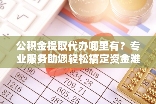 合作公积金提取代办哪里有？专业服务助您轻松搞定资金难题