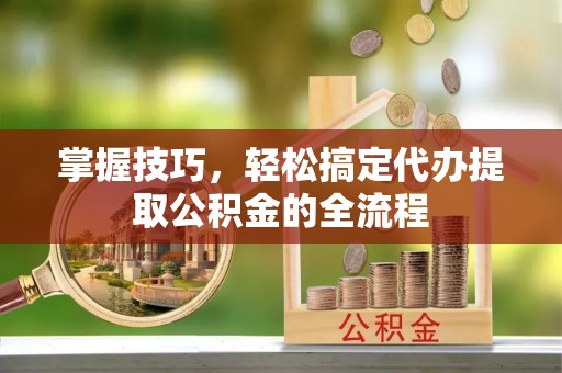 合作掌握技巧，轻松搞定代办提取公积金的全流程