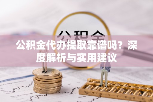 合作公积金代办提取靠谱吗？深度解析与实用建议