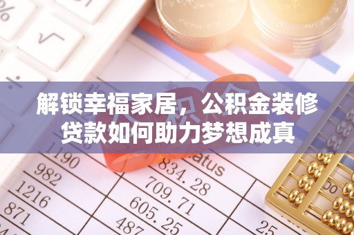 合作解锁幸福家居，公积金装修贷款如何助力梦想成真