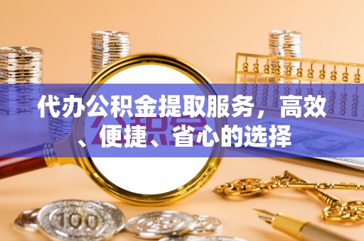 合作代办公积金提取服务，高效、便捷、省心的选择