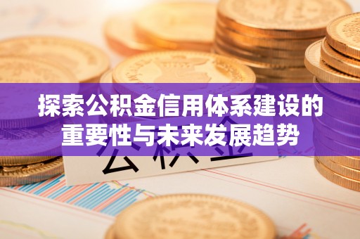 合作探索公积金信用体系建设的重要性与未来发展趋势